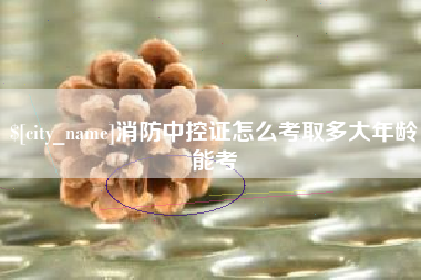 内江消防中控证怎么考取多大年龄能考